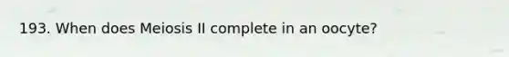 193. When does Meiosis II complete in an oocyte?