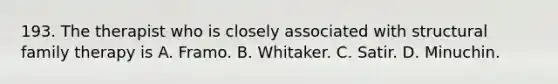 193. The therapist who is closely associated with structural family therapy is A. Framo. B. Whitaker. C. Satir. D. Minuchin.