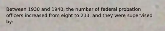 Between 1930 and 1940, the number of federal <a href='https://www.questionai.com/knowledge/kFdXYeENbd-probation-officer' class='anchor-knowledge'>probation officer</a>s increased from eight to 233, and they were supervised by: