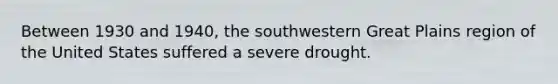 Between 1930 and 1940, the southwestern Great Plains region of the United States suffered a severe drought.