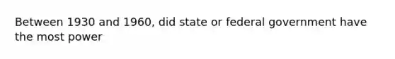 Between 1930 and 1960, did state or federal government have the most power