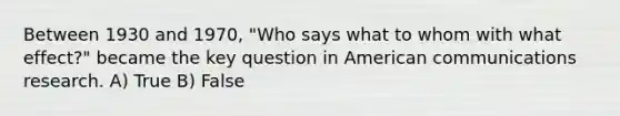 Between 1930 and 1970, "Who says what to whom with what effect?" became the key question in American communications research. A) True B) False