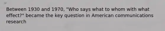 Between 1930 and 1970, "Who says what to whom with what effect?" became the key question in American communications research