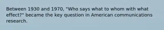 Between 1930 and 1970, "Who says what to whom with what effect?" became the key question in American communications research.