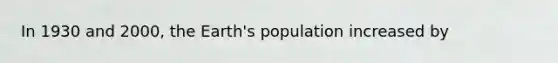 In 1930 and 2000, the Earth's population increased by