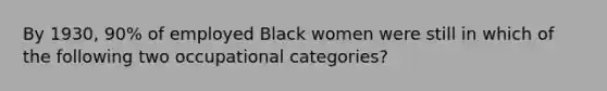 By 1930, 90% of employed Black women were still in which of the following two occupational categories?