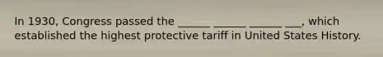 In 1930, Congress passed the ______ ______ ______ ___, which established the highest protective tariff in United States History.