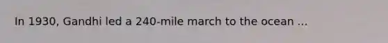 In 1930, Gandhi led a 240-mile march to the ocean ...