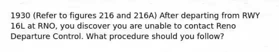 1930 (Refer to figures 216 and 216A) After departing from RWY 16L at RNO, you discover you are unable to contact Reno Departure Control. What procedure should you follow?