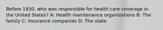 Before 1930, who was responsible for health care coverage in the United States? A: Health maintenance organizations B: The family C: Insurance companies D: The state