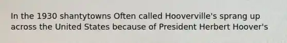 In the 1930 shantytowns Often called Hooverville's sprang up across the United States because of President Herbert Hoover's