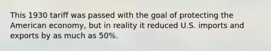 This 1930 tariff was passed with the goal of protecting the American economy, but in reality it reduced U.S. imports and exports by as much as 50%.