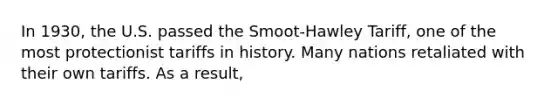 In 1930, the U.S. passed the Smoot-Hawley Tariff, one of the most protectionist tariffs in history. Many nations retaliated with their own tariffs. As a result,