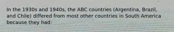 In the 1930s and 1940s, the ABC countries (Argentina, Brazil, and Chile) differed from most other countries in South America because they had: