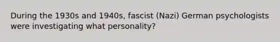 During the 1930s and 1940s, fascist (Nazi) German psychologists were investigating what personality?