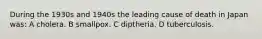 During the 1930s and 1940s the leading cause of death in Japan was: A cholera. B smallpox. C diptheria. D tuberculosis.