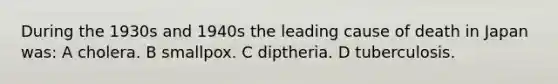 During the 1930s and 1940s the leading cause of death in Japan was: A cholera. B smallpox. C diptheria. D tuberculosis.