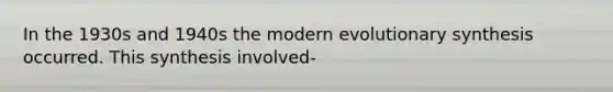 In the 1930s and 1940s the modern evolutionary synthesis occurred. This synthesis involved-