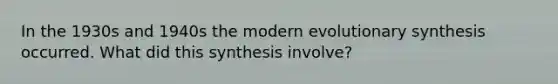 In the 1930s and 1940s the modern evolutionary synthesis occurred. What did this synthesis involve?