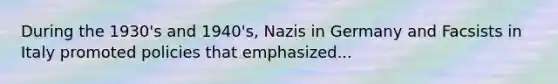 During the 1930's and 1940's, Nazis in Germany and Facsists in Italy promoted policies that emphasized...