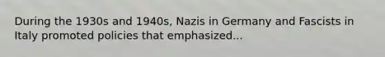 During the 1930s and 1940s, Nazis in Germany and Fascists in Italy promoted policies that emphasized...