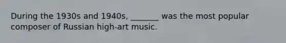 During the 1930s and 1940s, _______ was the most popular composer of Russian high-art music.