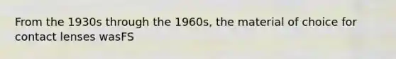 From the 1930s through the 1960s, the material of choice for contact lenses wasFS