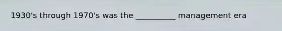 1930's through 1970's was the __________ management era