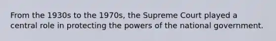 From the 1930s to the 1970s, the Supreme Court played a central role in protecting the powers of the national government.