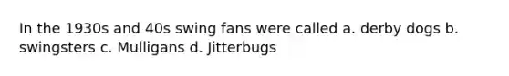 In the 1930s and 40s swing fans were called a. derby dogs b. swingsters c. Mulligans d. Jitterbugs