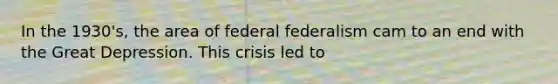 In the 1930's, the area of federal federalism cam to an end with the Great Depression. This crisis led to