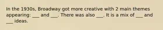 In the 1930s, Broadway got more creative with 2 main themes appearing: ___ and ___. There was also ___. It is a mix of ___ and ___ ideas.