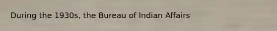 During the 1930s, the Bureau of Indian Affairs