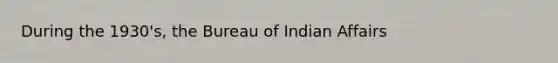 During the 1930's, the Bureau of Indian Affairs