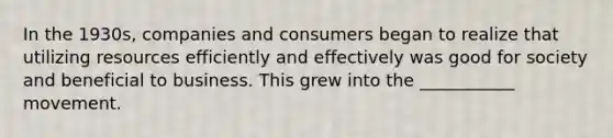 In the 1930s, companies and consumers began to realize that utilizing resources efficiently and effectively was good for society and beneficial to business. This grew into the ___________ movement.