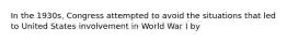 In the 1930s, Congress attempted to avoid the situations that led to United States involvement in World War I by