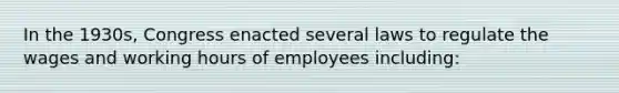 In the 1930s, Congress enacted several laws to regulate the wages and working hours of employees including: