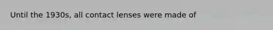 Until the 1930s, all contact lenses were made of