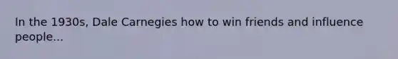 In the 1930s, Dale Carnegies how to win friends and influence people...