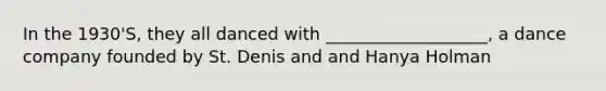In the 1930'S, they all danced with ___________________, a dance company founded by St. Denis and and Hanya Holman