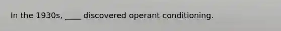 In the 1930s, ____ discovered operant conditioning.