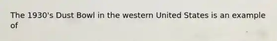 The 1930's Dust Bowl in the western United States is an example of