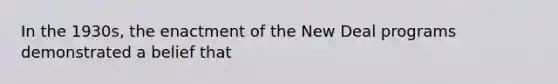 In the 1930s, the enactment of the New Deal programs demonstrated a belief that