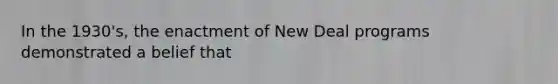 In the 1930's, the enactment of New Deal programs demonstrated a belief that