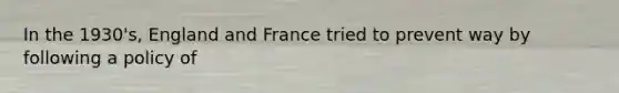 In the 1930's, England and France tried to prevent way by following a policy of