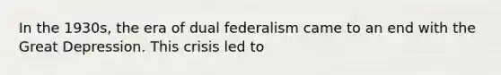 In the 1930s, the era of dual federalism came to an end with the Great Depression. This crisis led to