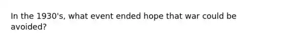 In the 1930's, what event ended hope that war could be avoided?
