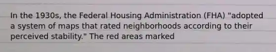 In the 1930s, the Federal Housing Administration (FHA) "adopted a system of maps that rated neighborhoods according to their perceived stability." The red areas marked