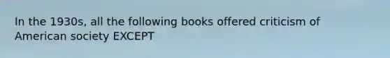 In the 1930s, all the following books offered criticism of American society EXCEPT