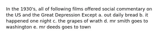 In the 1930's, all of following films offered social commentary on the US and the Great Depression Except a. out daily bread b. it happened one night c. the grapes of wrath d. mr smith goes to washington e. mr deeds goes to town